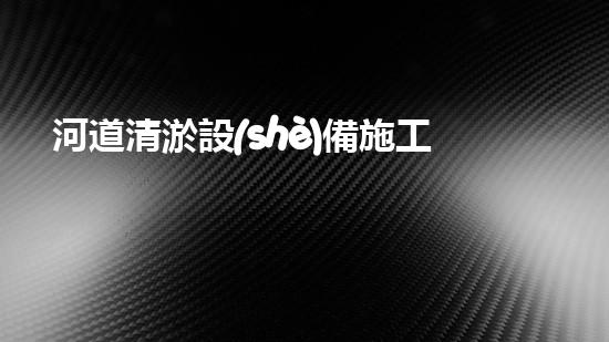 河道清淤設(shè)備施工隊伍重塑城市河流：提升生態(tài)環(huán)境，改善市民生活！
